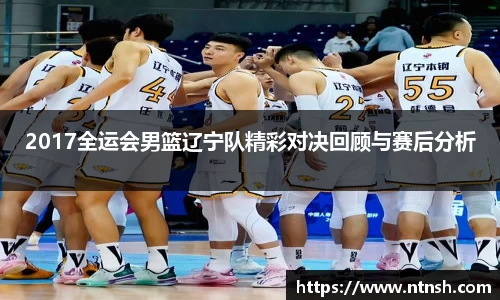 2017全运会男篮辽宁队精彩对决回顾与赛后分析