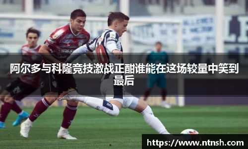 阿尔多与科隆竞技激战正酣谁能在这场较量中笑到最后