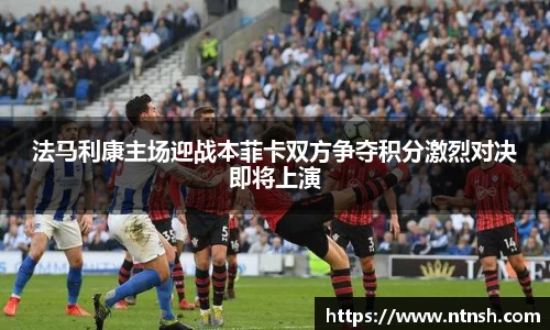 法马利康主场迎战本菲卡双方争夺积分激烈对决即将上演