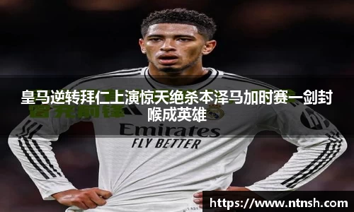 皇马逆转拜仁上演惊天绝杀本泽马加时赛一剑封喉成英雄
