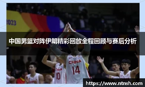 中国男篮对阵伊朗精彩回放全程回顾与赛后分析